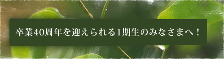 卒業40周年を迎えられる1期生のみなさまへ！