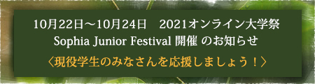 10月22日〜10月24日 2021オンライン大学祭 Sophia Junior Festival 開催のお知らせ〈現役学生のみなさんを応援しましょう！〉
